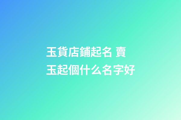 玉貨店鋪起名 賣玉起個什么名字好-第1張-店鋪起名-玄機派